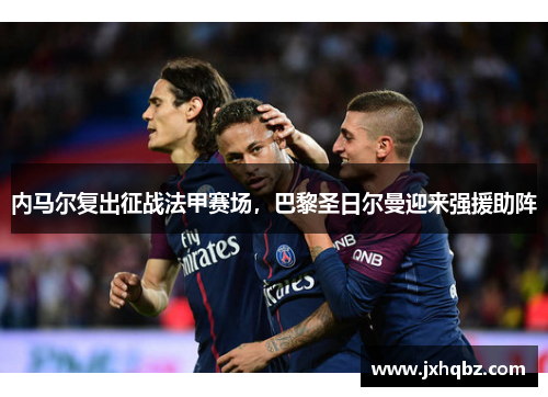 内马尔复出征战法甲赛场，巴黎圣日尔曼迎来强援助阵
