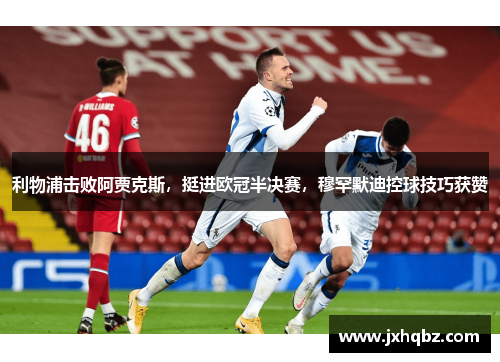 利物浦击败阿贾克斯，挺进欧冠半决赛，穆罕默迪控球技巧获赞