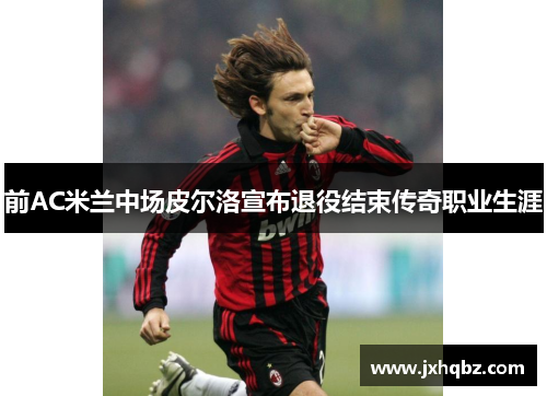 前AC米兰中场皮尔洛宣布退役结束传奇职业生涯