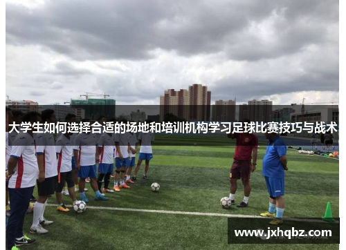 大学生如何选择合适的场地和培训机构学习足球比赛技巧与战术