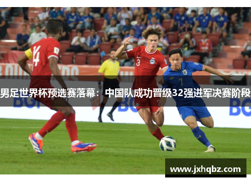 男足世界杯预选赛落幕：中国队成功晋级32强进军决赛阶段