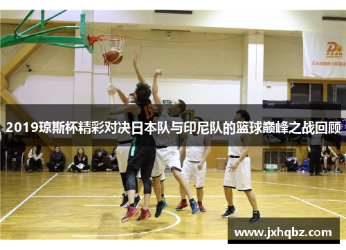 2019琼斯杯精彩对决日本队与印尼队的篮球巅峰之战回顾