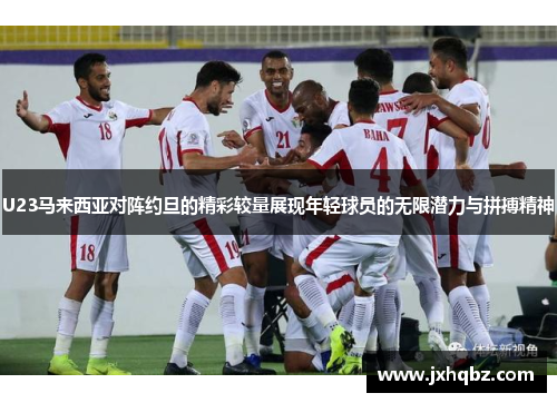 U23马来西亚对阵约旦的精彩较量展现年轻球员的无限潜力与拼搏精神