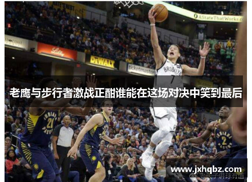 老鹰与步行者激战正酣谁能在这场对决中笑到最后