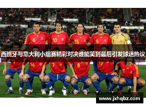 西班牙与意大利小组赛精彩对决谁能笑到最后引发球迷热议