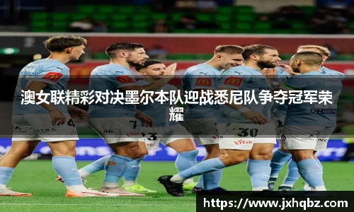 澳女联精彩对决墨尔本队迎战悉尼队争夺冠军荣耀
