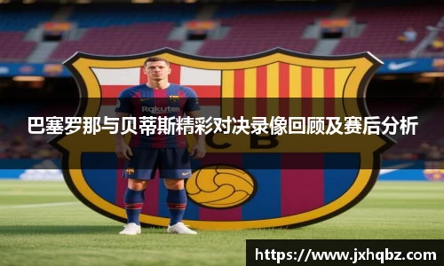 米兰巴塞罗那与贝蒂斯精彩对决录像回顾及赛后分析