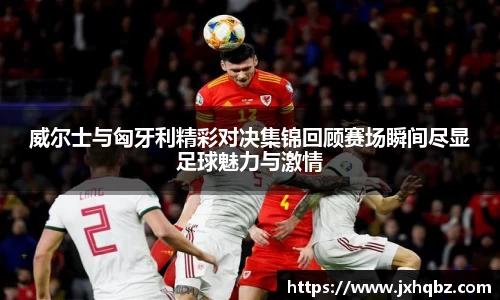 威尔士与匈牙利精彩对决集锦回顾赛场瞬间尽显足球魅力与激情